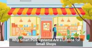 Why Smart POS Systems Are a Lifeline for Small Shops