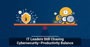 IT Leaders Still Chasing Cybersecurity–Productivity Balance